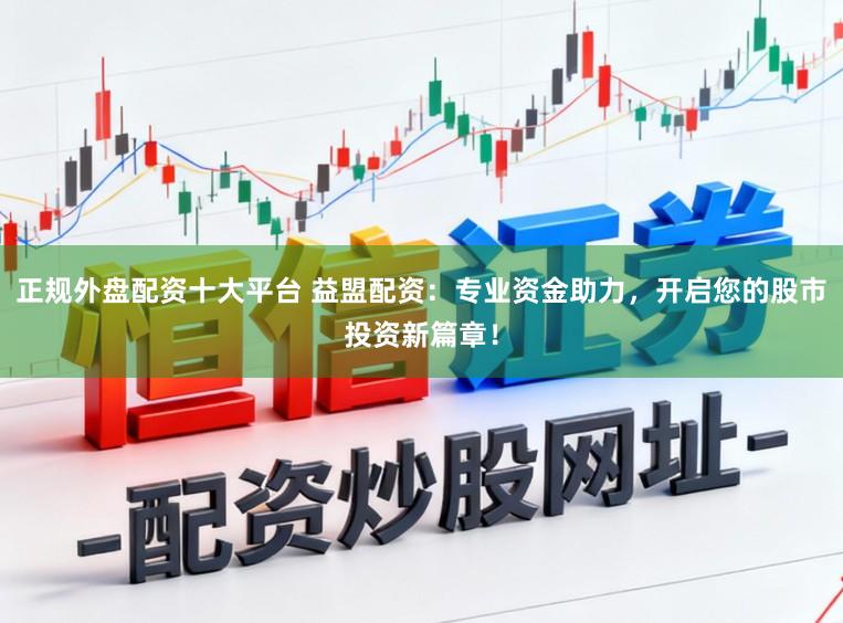 正规外盘配资十大平台 益盟配资：专业资金助力，开启您的股市投资新篇章！