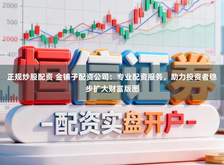 正规炒股配资 金铺子配资公司：专业配资服务，助力投资者稳步扩大财富版图