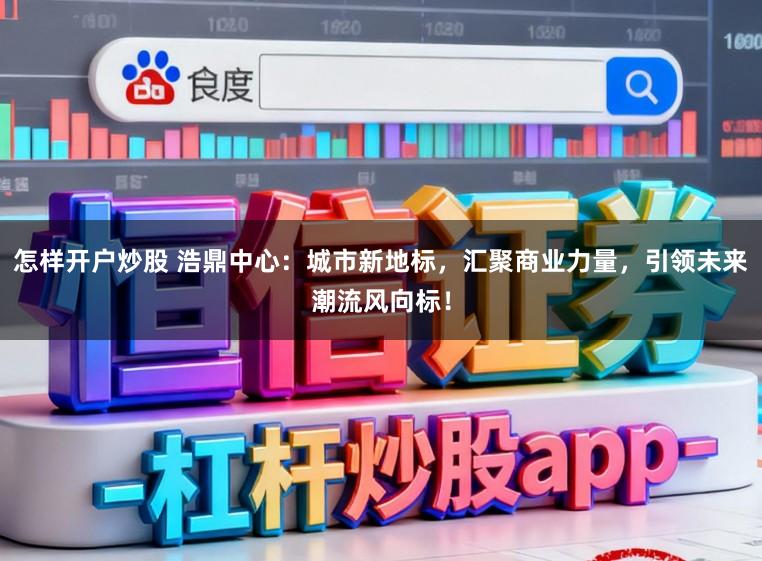 怎样开户炒股 浩鼎中心：城市新地标，汇聚商业力量，引领未来潮流风向标！
