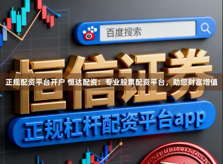 正规配资平台开户 恒达配资：专业股票配资平台，助您财富增值