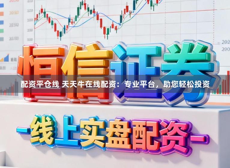 配资平仓线 天天牛在线配资：专业平台，助您轻松投资