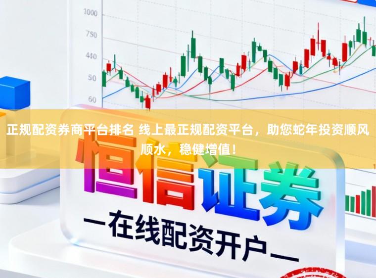 正规配资券商平台排名 线上最正规配资平台，助您蛇年投资顺风顺水，稳健增值！