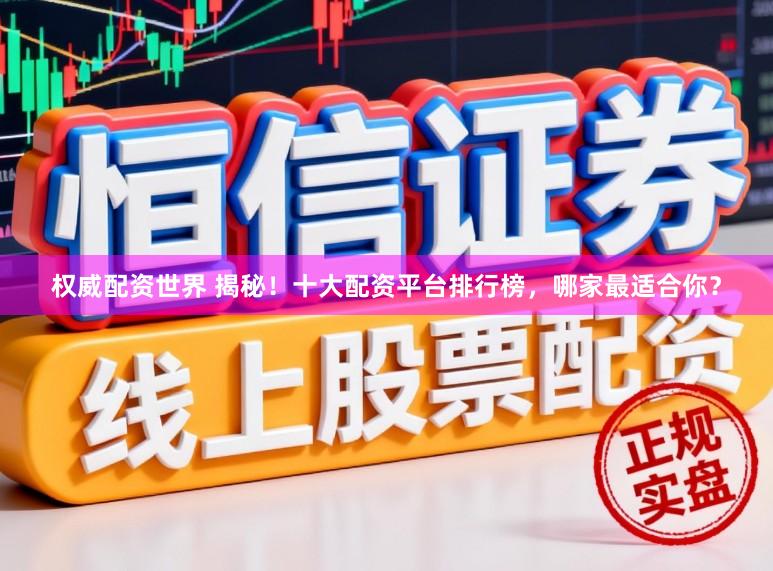 权威配资世界 揭秘！十大配资平台排行榜，哪家最适合你？