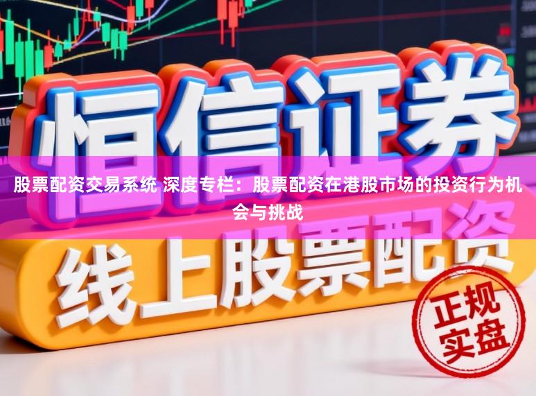 股票配资交易系统 深度专栏：股票配资在港股市场的投资行为机会与挑战