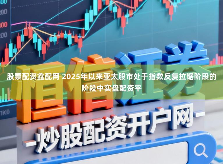 股票配资鑫配网 2025年以来亚太股市处于指数反复拉锯阶段的阶段中实盘配资平