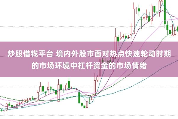 炒股借钱平台 境内外股市面对热点快速轮动时期的市场环境中杠杆资金的市场情绪