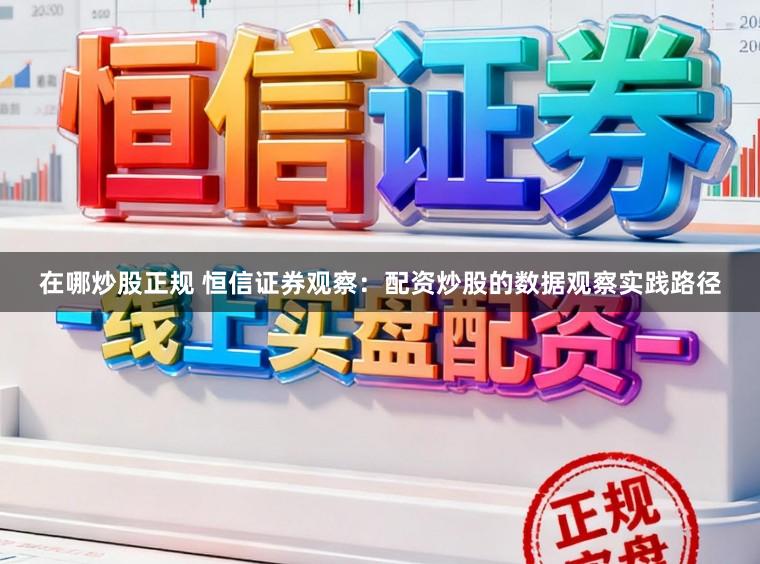在哪炒股正规 恒信证券观察：配资炒股的数据观察实践路径