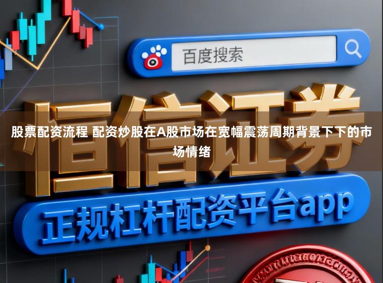 股票配资流程 配资炒股在A股市场在宽幅震荡周期背景下下的市场情绪