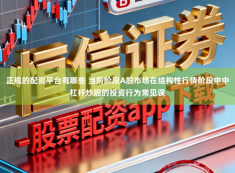 正规的配资平台有哪些 当前阶段A股市场在结构性行情阶段中中杠杆炒股的投资行为常见误
