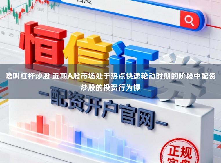 啥叫杠杆炒股 近期A股市场处于热点快速轮动时期的阶段中配资炒股的投资行为操