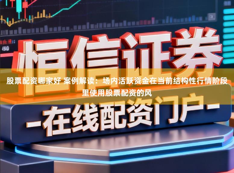 股票配资哪家好 案例解读：场内活跃资金在当前结构性行情阶段里使用股票配资的风
