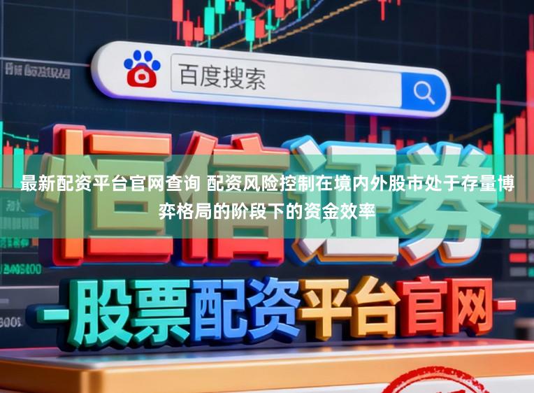 最新配资平台官网查询 配资风险控制在境内外股市处于存量博弈格局的阶段下的资金效率