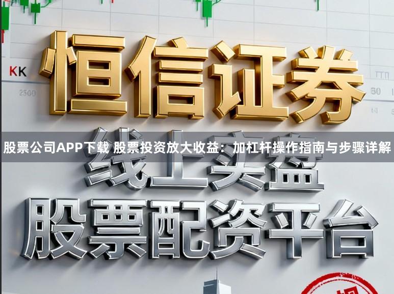股票公司APP下载 股票投资放大收益：加杠杆操作指南与步骤详解