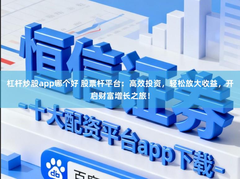 杠杆炒股app哪个好 股票杆平台：高效投资，轻松放大收益，开启财富增长之旅！