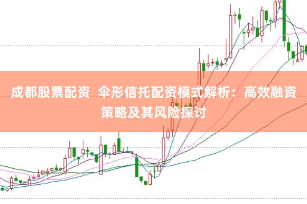 成都股票配资  伞形信托配资模式解析：高效融资策略及其风险探讨