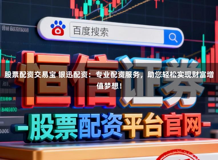 股票配资交易宝 银迅配资：专业配资服务，助您轻松实现财富增值梦想！