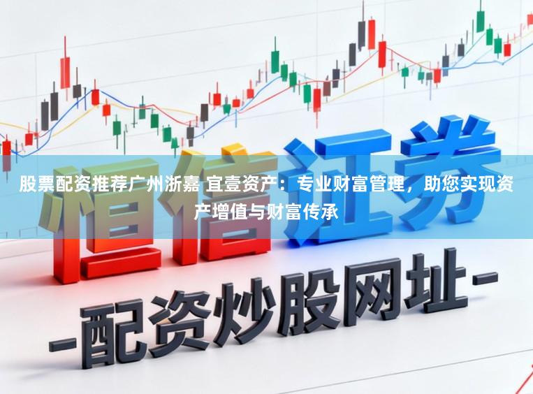 股票配资推荐广州浙嘉 宜壹资产：专业财富管理，助您实现资产增值与财富传承