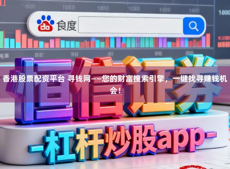 香港股票配资平台 寻钱网——您的财富搜索引擎，一键找寻赚钱机会！