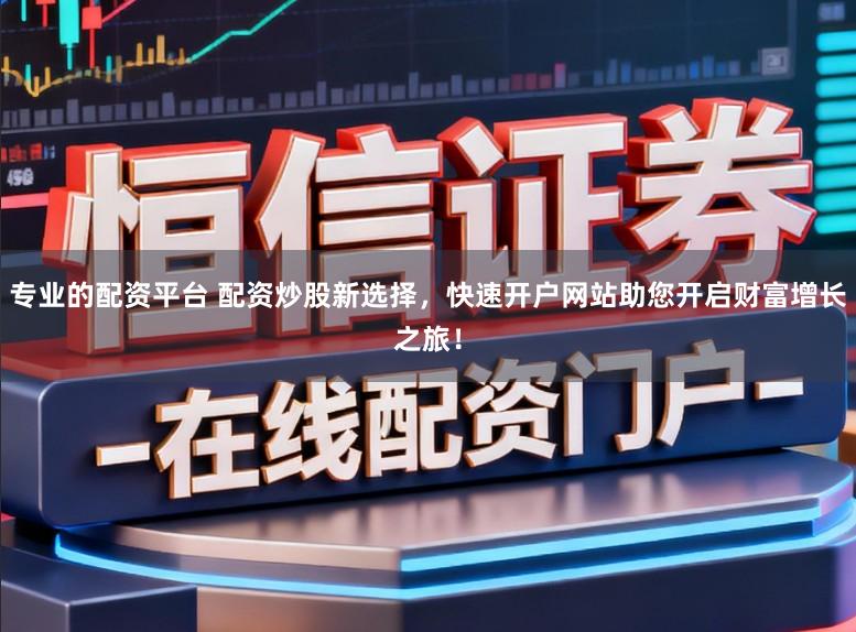 专业的配资平台 配资炒股新选择，快速开户网站助您开启财富增长之旅！