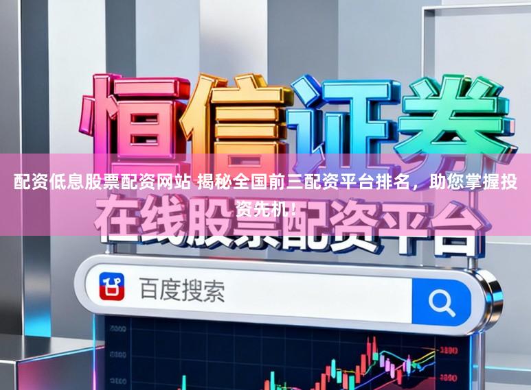 配资低息股票配资网站 揭秘全国前三配资平台排名，助您掌握投资先机！