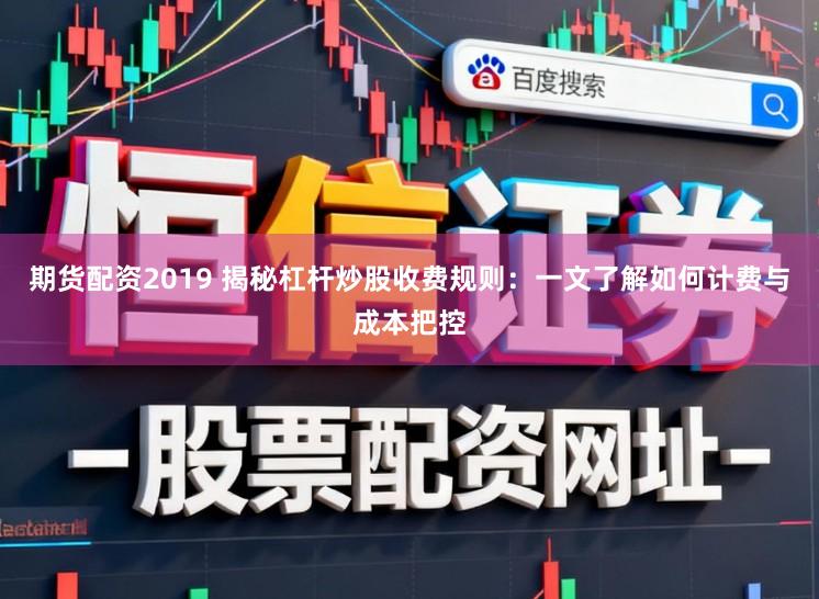 期货配资2019 揭秘杠杆炒股收费规则：一文了解如何计费与成本把控