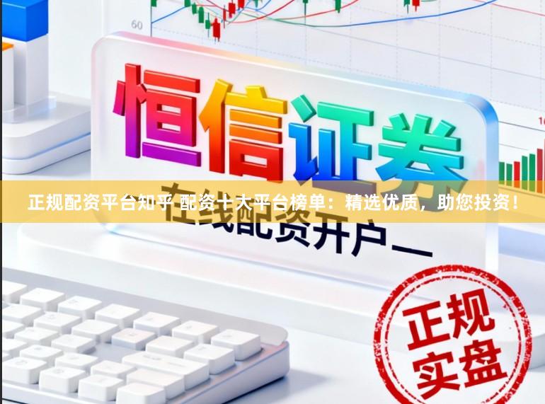 正规配资平台知乎 配资十大平台榜单：精选优质，助您投资！