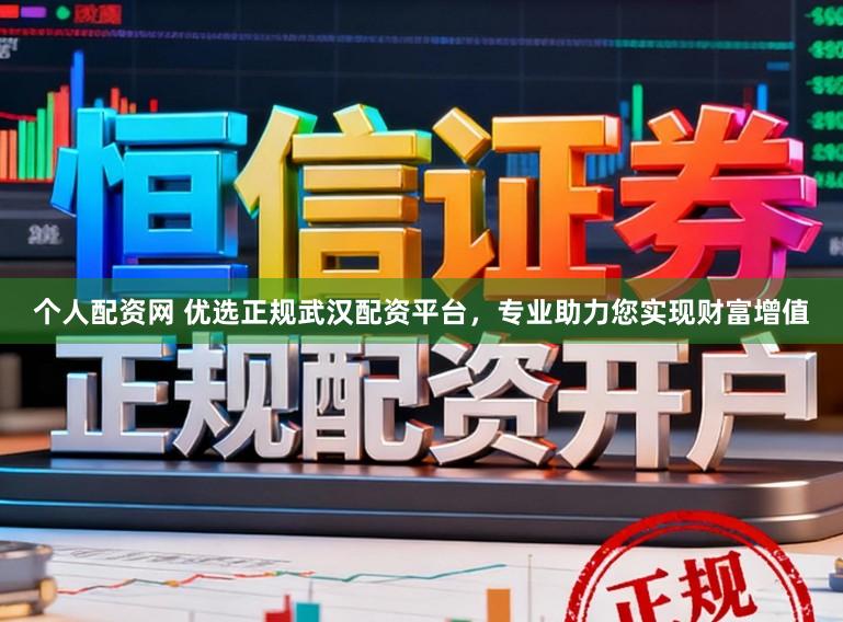 个人配资网 优选正规武汉配资平台，专业助力您实现财富增值