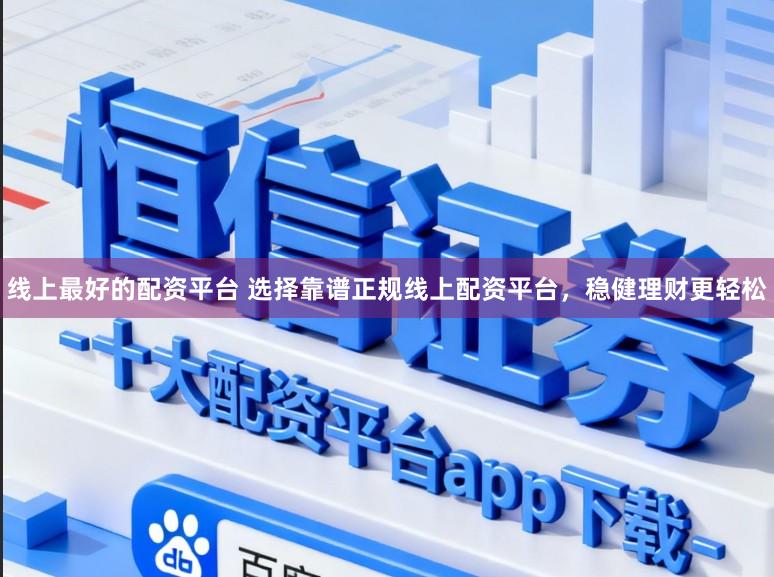 线上最好的配资平台 选择靠谱正规线上配资平台，稳健理财更轻松