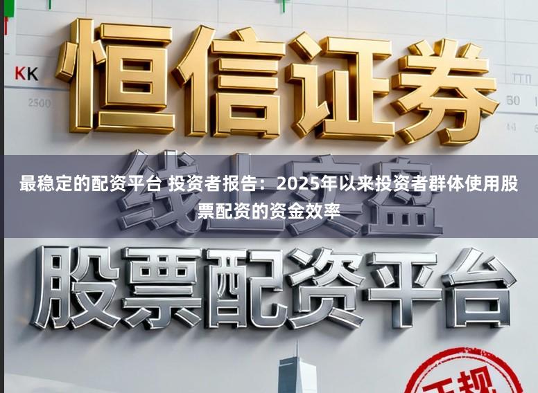 最稳定的配资平台 投资者报告：2025年以来投资者群体使用股票配资的资金效率