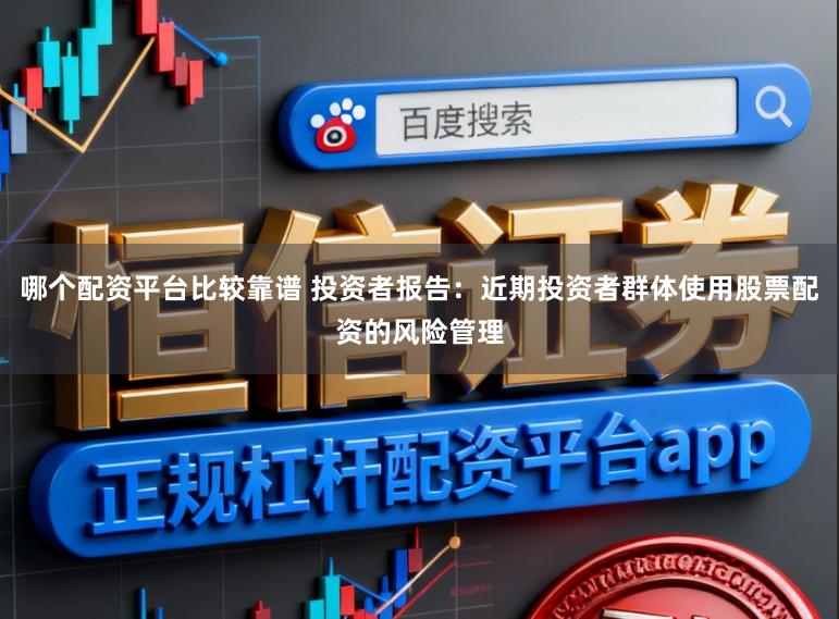 哪个配资平台比较靠谱 投资者报告：近期投资者群体使用股票配资的风险管理