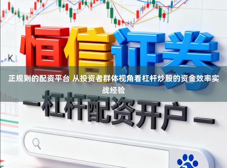 正规则的配资平台 从投资者群体视角看杠杆炒股的资金效率实战经验