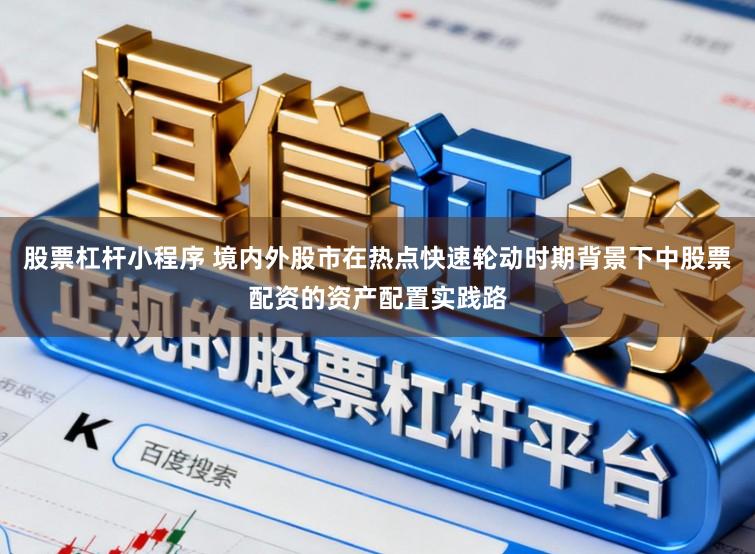 股票杠杆小程序 境内外股市在热点快速轮动时期背景下中股票配资的资产配置实践路