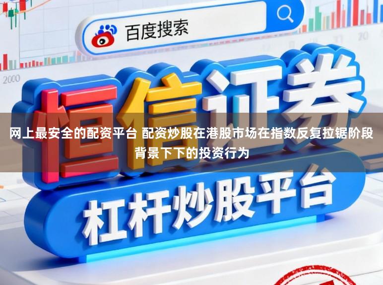 网上最安全的配资平台 配资炒股在港股市场在指数反复拉锯阶段背景下下的投资行为