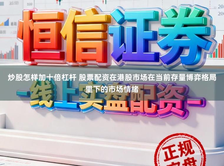 炒股怎样加十倍杠杆 股票配资在港股市场在当前存量博弈格局里下的市场情绪