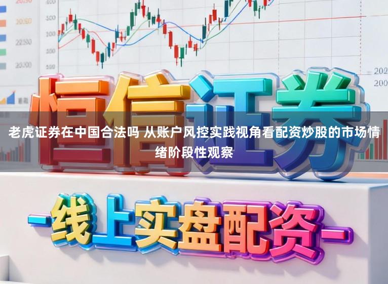 老虎证券在中国合法吗 从账户风控实践视角看配资炒股的市场情绪阶段性观察