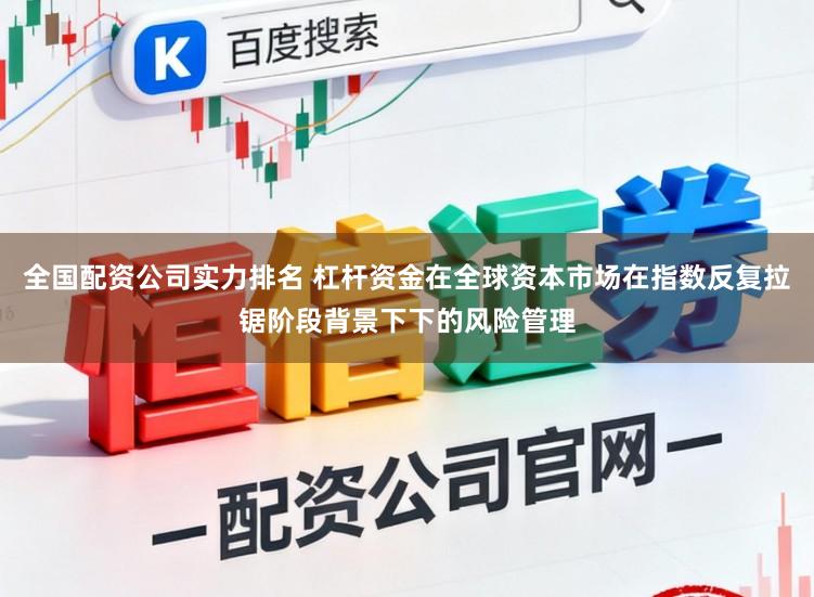 全国配资公司实力排名 杠杆资金在全球资本市场在指数反复拉锯阶段背景下下的风险管理