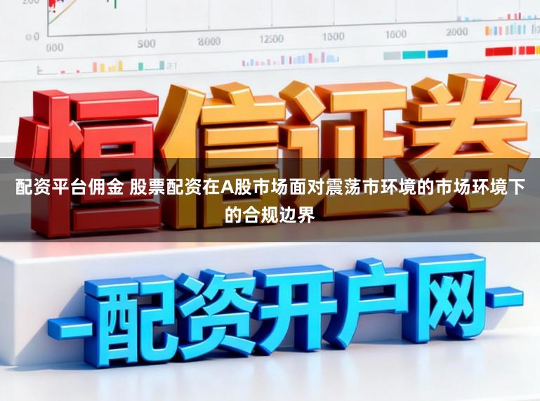 配资平台佣金 股票配资在A股市场面对震荡市环境的市场环境下的合规边界