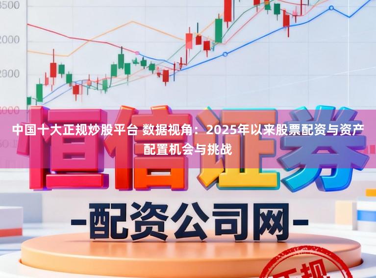 中国十大正规炒股平台 数据视角：2025年以来股票配资与资产配置机会与挑战