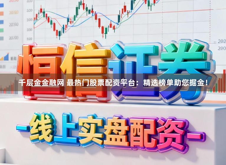 千层金金融网 最热门股票配资平台：精选榜单助您掘金！