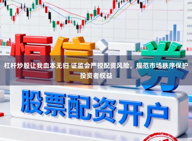 杠杆炒股让我血本无归 证监会严控配资风险，规范市场秩序保护投资者权益