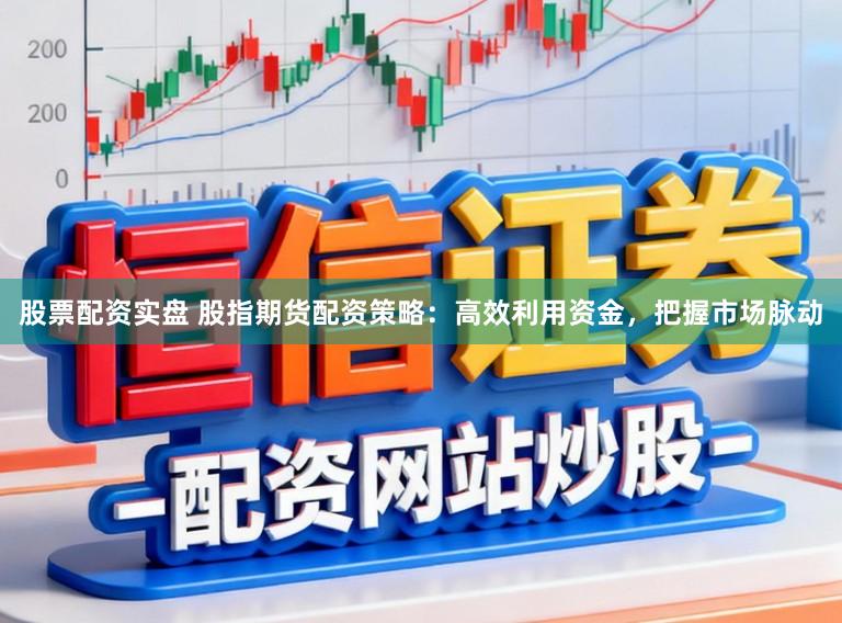 股票配资实盘 股指期货配资策略：高效利用资金，把握市场脉动