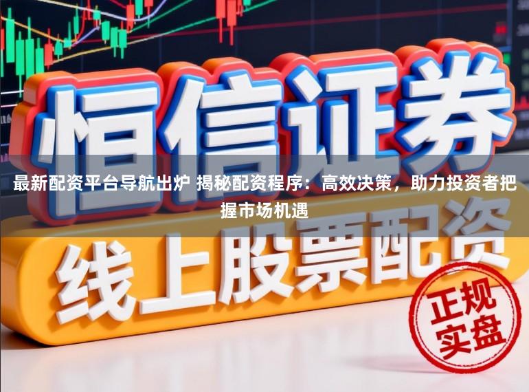 最新配资平台导航出炉 揭秘配资程序：高效决策，助力投资者把握市场机遇