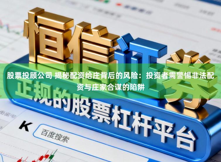 股票投顾公司 揭秘配资给庄背后的风险：投资者需警惕非法配资与庄家合谋的陷阱