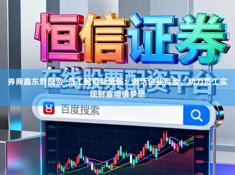 券商鑫东财配资  员工配资新策略：激活企业资金，助力员工实现财富增值梦想