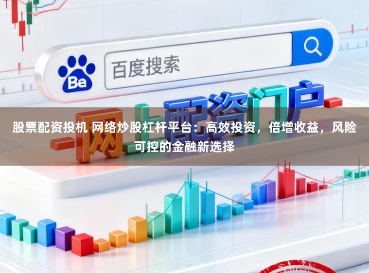 股票配资投机 网络炒股杠杆平台：高效投资，倍增收益，风险可控的金融新选择