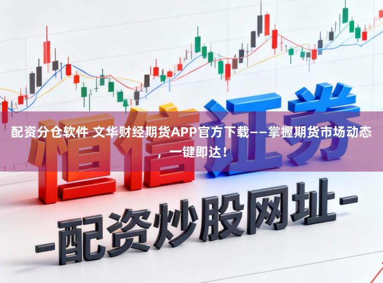 配资分仓软件 文华财经期货APP官方下载——掌握期货市场动态，一键即达！