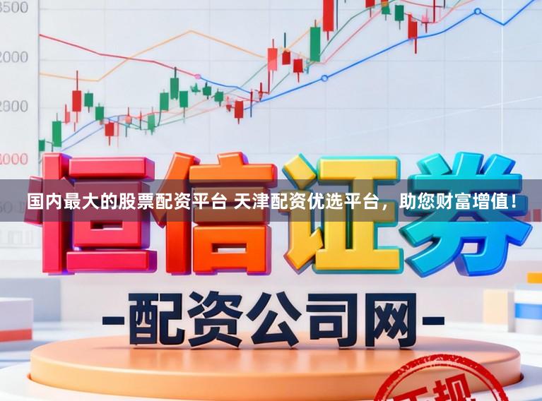 国内最大的股票配资平台 天津配资优选平台，助您财富增值！