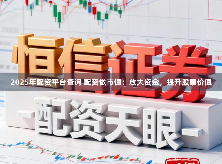 2025年配资平台查询 配资做市值：放大资金，提升股票价值