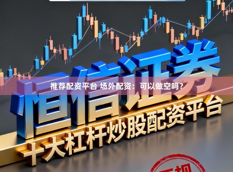 推荐配资平台 场外配资：可以做空吗？
