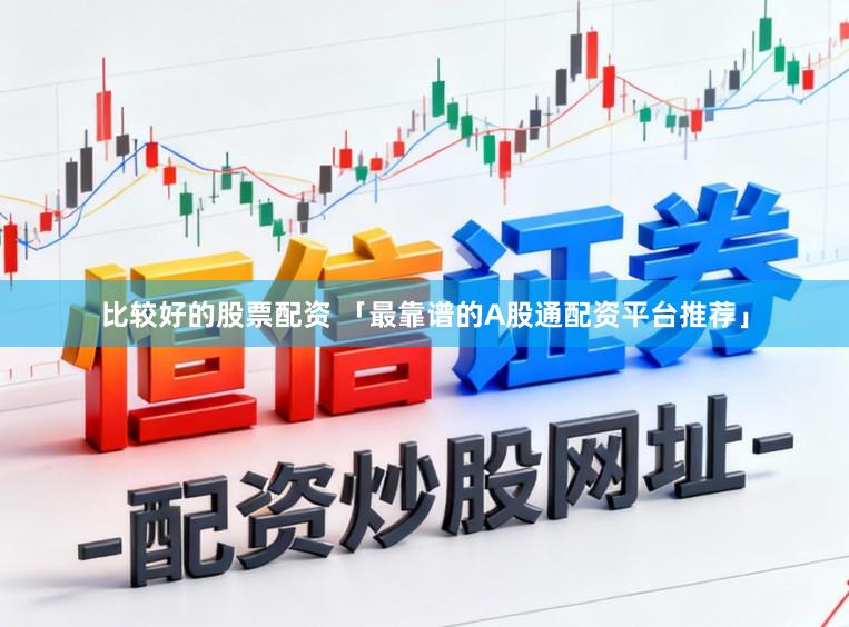 比较好的股票配资 「最靠谱的A股通配资平台推荐」
